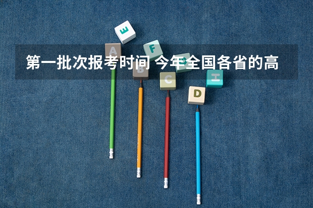 第一批次报考时间 今年全国各省的高考志愿填报时间是几号？
