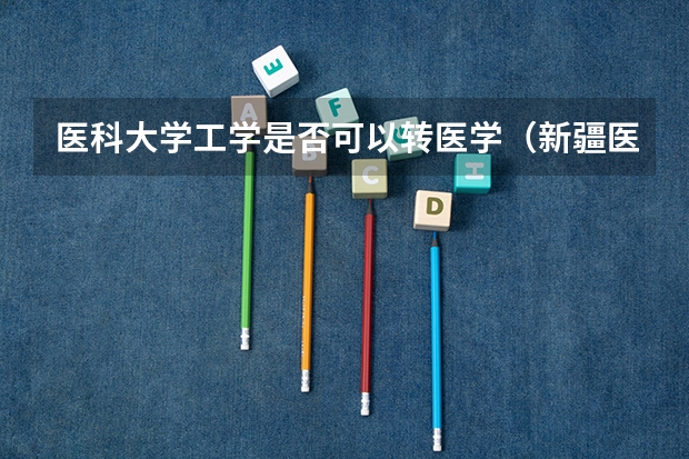 医科大学工学是否可以转医学（新疆医科大学转专业政策）
