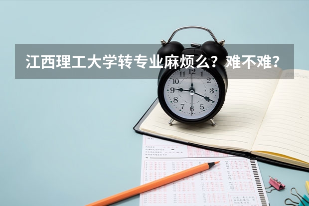 江西理工大学转专业麻烦么？难不难？要什么条件？