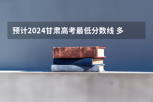 预计2024甘肃高考最低分数线 多少分可以上大学