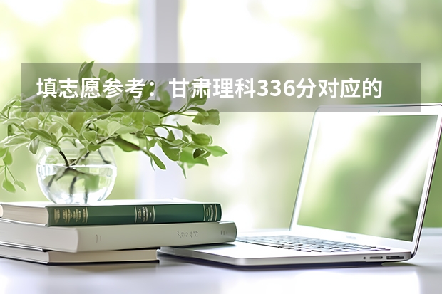 填志愿参考：甘肃理科336分对应的大学（广西2023投档分数线）