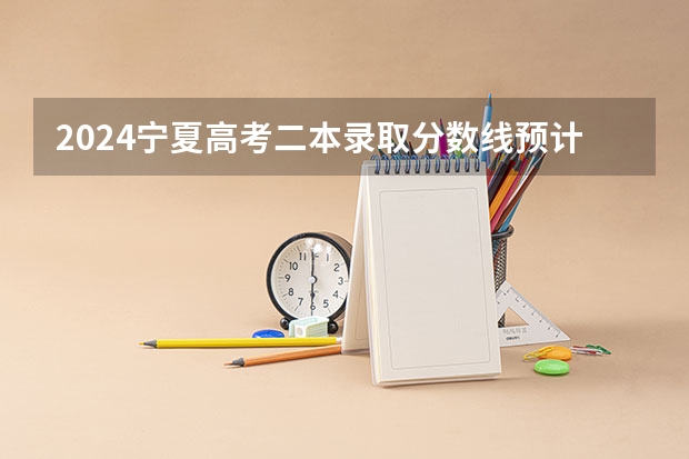 2024宁夏高考二本录取分数线预计是多少 二本分数线预估