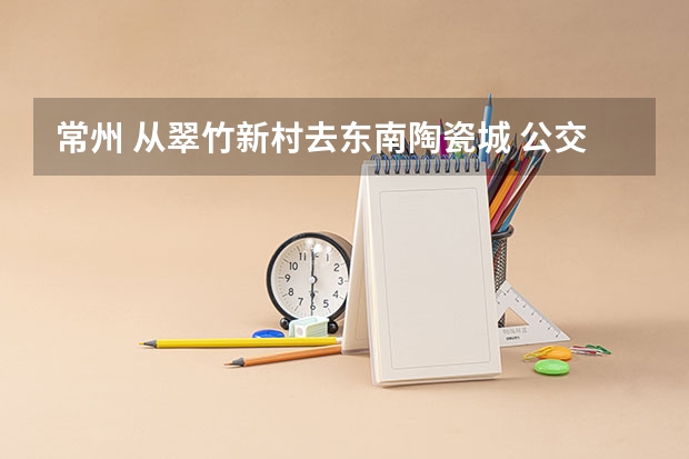 常州 从翠竹新村去东南陶瓷城 公交如何换乘