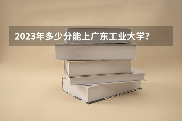 2023年多少分能上广东工业大学？