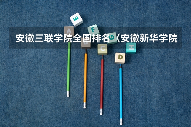 安徽三联学院全国排名（安徽新华学院全国排名）
