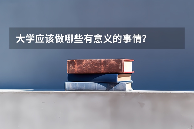 大学应该做哪些有意义的事情？