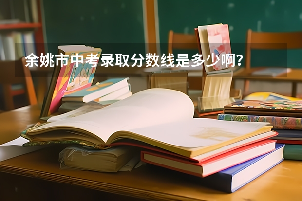 余姚市中考录取分数线是多少啊？