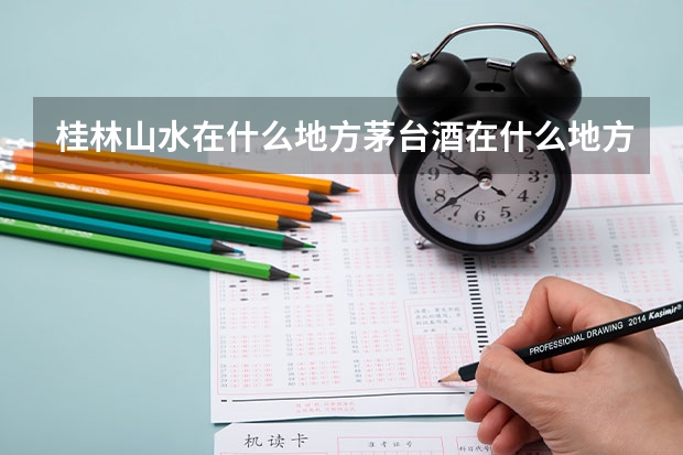 桂林山水在什么地方茅台酒在什么地方景德镇陶瓷在什么地方杭州西湖在什么地方