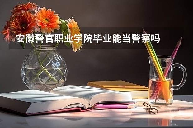 安徽警官职业学院毕业能当警察吗