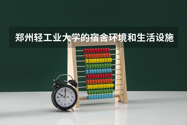 郑州轻工业大学的宿舍环境和生活设施如何？