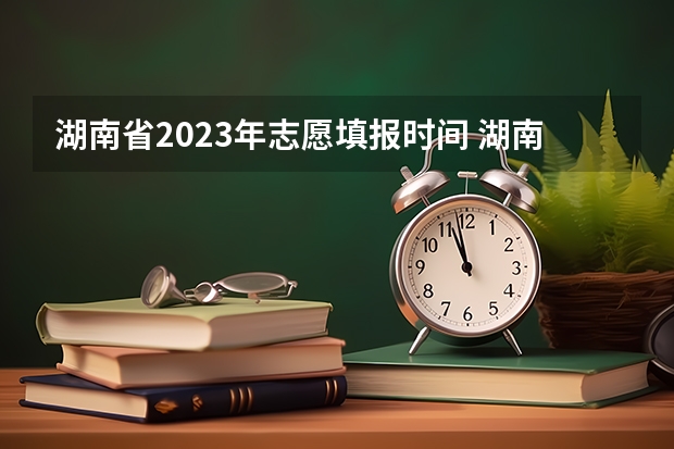 湖南省2023年志愿填报时间 湖南省2023年高考志愿填报时间