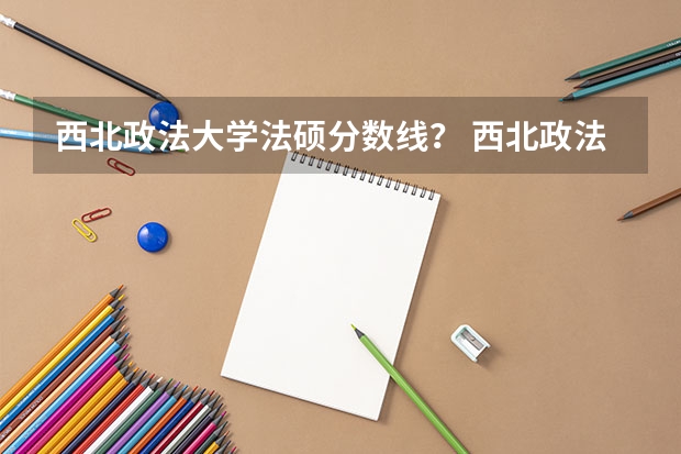 西北政法大学法硕分数线？ 西北政法大学专科分数线