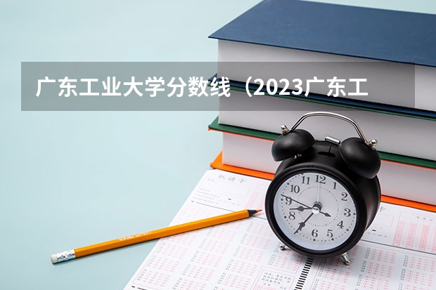 广东工业大学分数线（2023广东工业大学分数线）