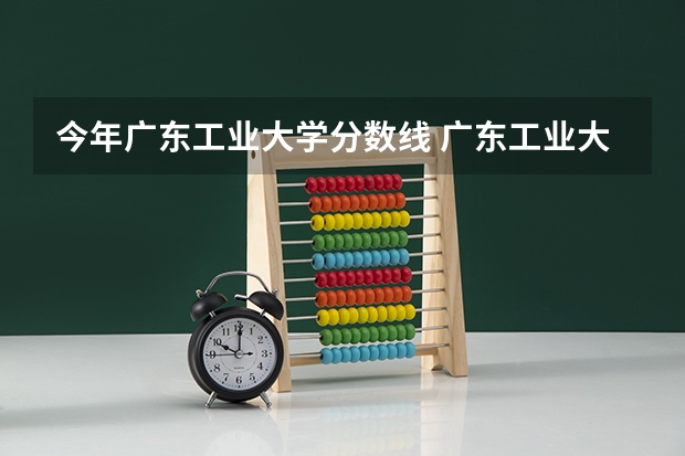 今年广东工业大学分数线 广东工业大学录取分数线