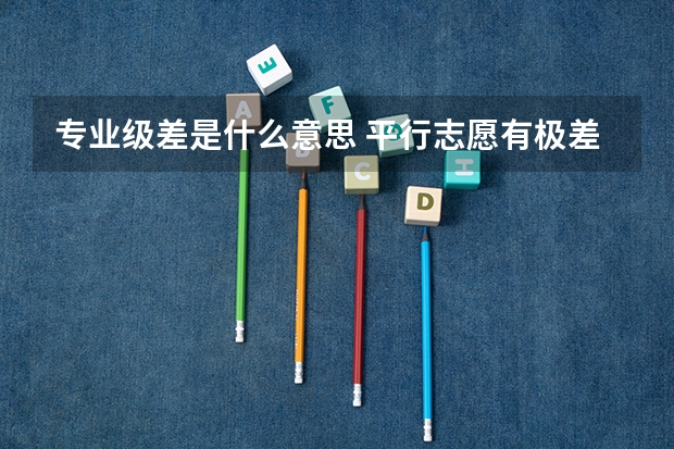 专业级差是什么意思 平行志愿有极差吗