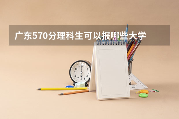 广东570分理科生可以报哪些大学