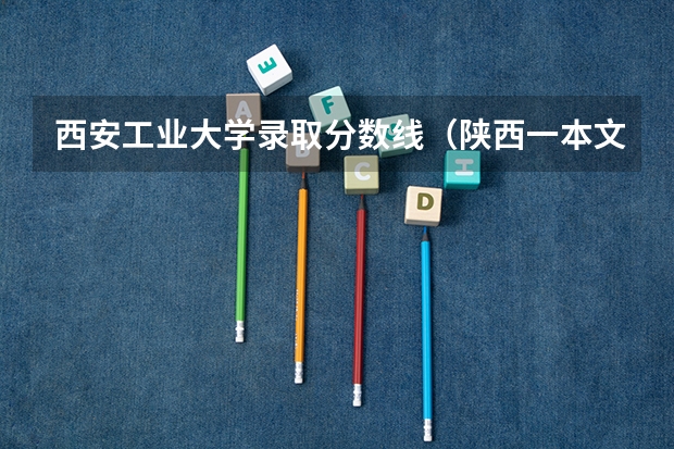 西安工业大学录取分数线（陕西一本文科大学排名及分数线）