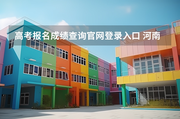 高考报名成绩查询官网登录入口 河南高考报名平台登录入口在哪儿
