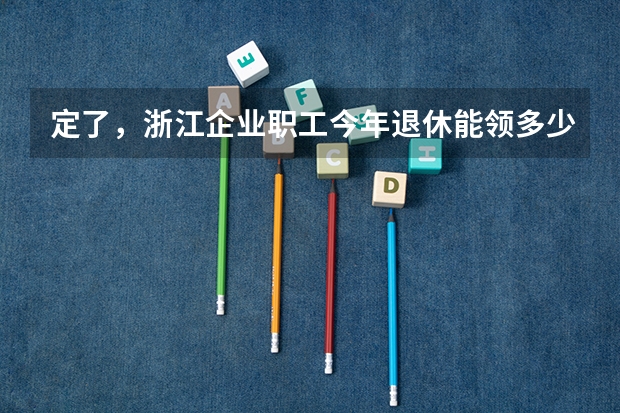 定了，浙江企业职工今年退休能领多少基本养老金