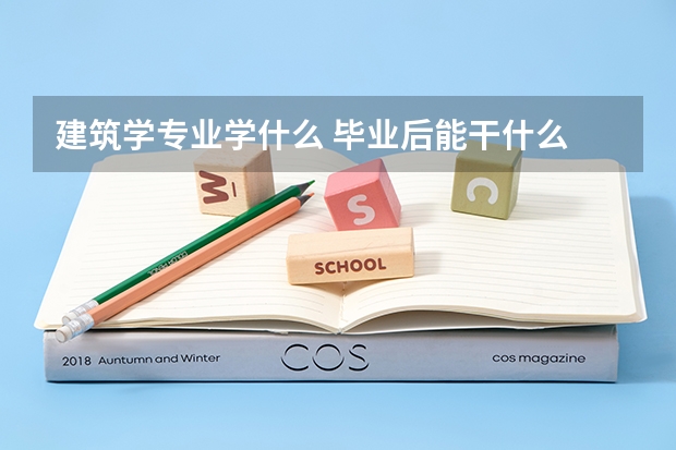 建筑学专业学什么 毕业后能干什么