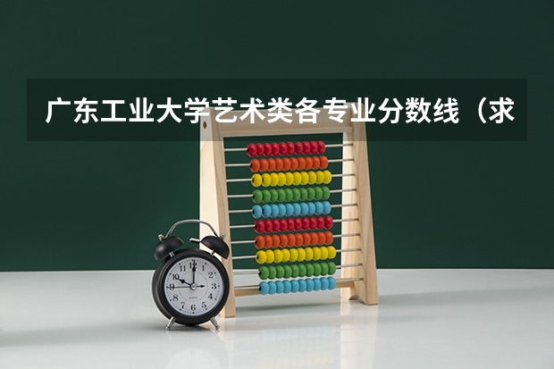 广东工业大学艺术类各专业分数线（求广东工业大学所有专业历年研究生分数线）