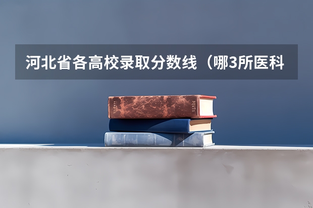 河北省各高校录取分数线（哪3所医科大学实力很强悍，虽不是211，但医学却不输985大学？）