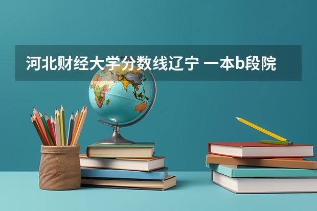 河北财经大学分数线辽宁 一本b段院校在辽宁的最低录取分数线