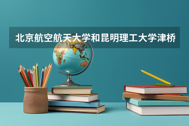 北京航空航天大学和昆明理工大学津桥学院哪个好 分数线对比