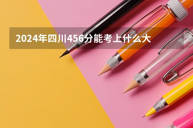 2024年四川456分能考上什么大学？