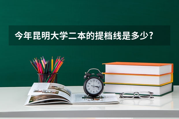 今年昆明大学二本的提档线是多少?