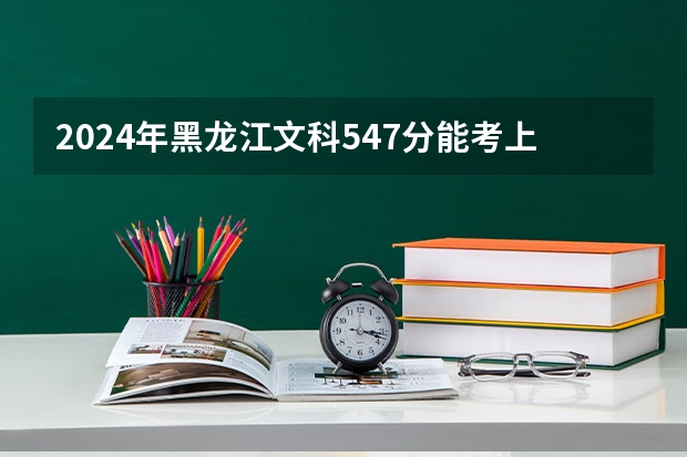2024年黑龙江文科547分能考上什么大学?