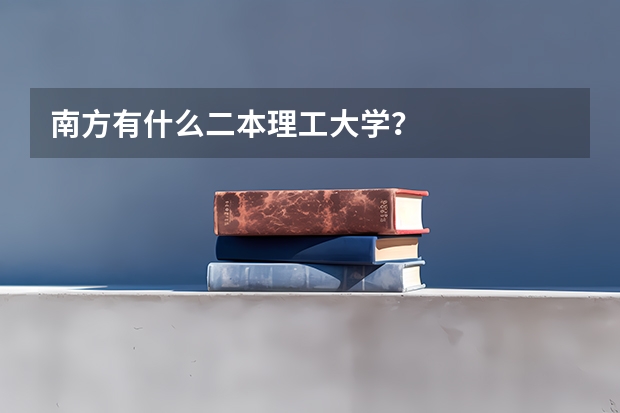 南方有什么二本理工大学？