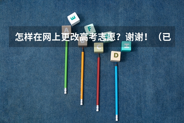 怎样在网上更改高考志愿？谢谢！（已确认的志愿怎样修改）