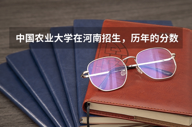 中国农业大学在河南招生，历年的分数线（中国农业大学分数线）
