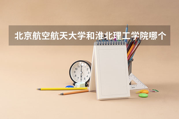 北京航空航天大学和淮北理工学院哪个好 分数线对比