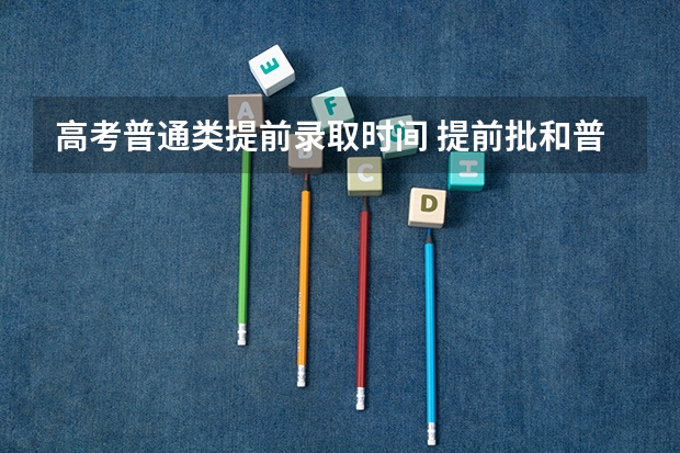 高考普通类提前录取时间 提前批和普通批的填报是分开进行的么？