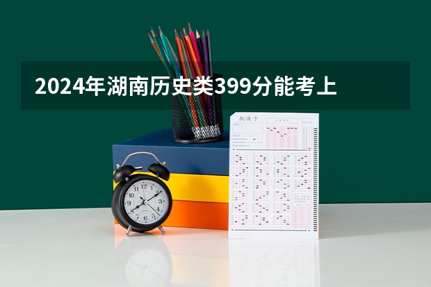 2024年湖南历史类399分能考上什么大学?