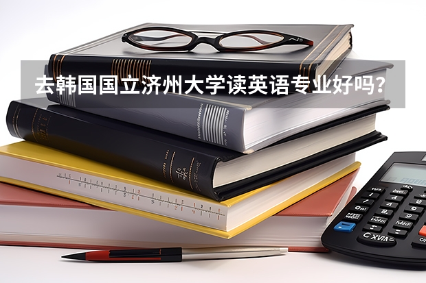 去韩国国立济州大学读英语专业好吗？