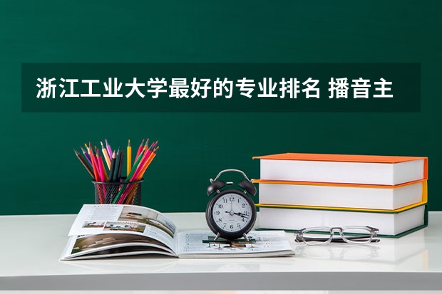 浙江工业大学最好的专业排名 播音主持可以考取那些大学啊？