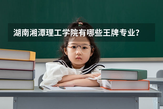 湖南湘潭理工学院有哪些王牌专业?