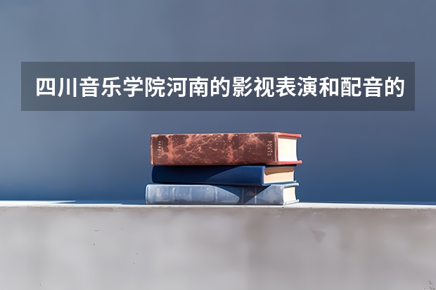 四川音乐学院河南的影视表演和配音的分数线是多少