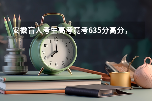 安徽盲人考生高考竟考635分高分，他能上的学校有哪些？