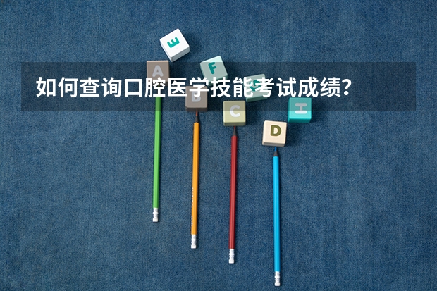 如何查询口腔医学技能考试成绩？