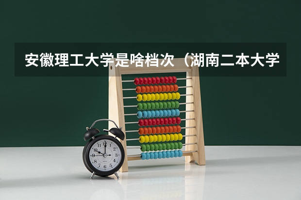 安徽理工大学是啥档次（湖南二本大学名单排名榜）