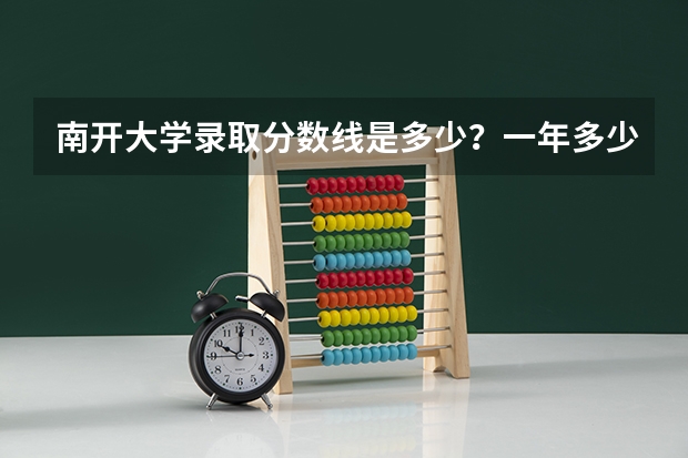南开大学录取分数线是多少？一年多少钱？吃住环境怎么样？