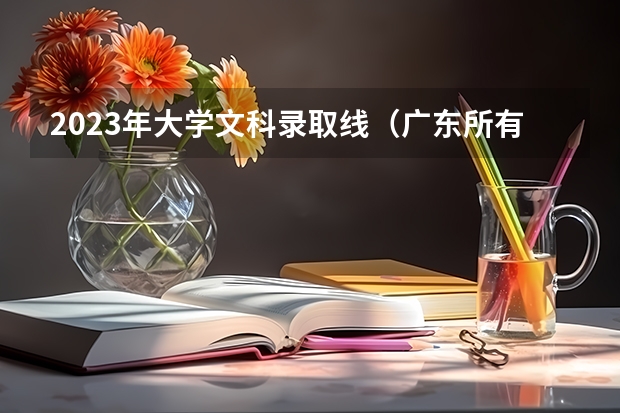 2023年大学文科录取线（广东所有大学排名及录取分数线一览表！（含位次，2024参考）（转帖））