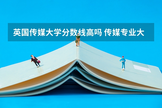 英国传媒大学分数线高吗 传媒专业大学排名及分数线
