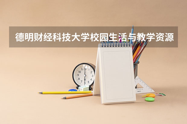 德明财经科技大学校园生活与教学资源 德明财经科技大学办学特色