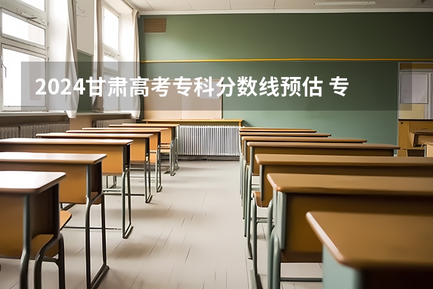 2024甘肃高考专科分数线预估 专科录取分数线预测多少分