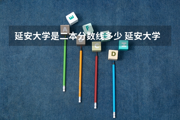 延安大学是二本分数线多少 延安大学往年在榆林的二本录取分数线
